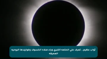 ثواب عظيم.. تعرف على الحكمة الكبرى وراء صلاة الخسوف وفوائدها الروحية العميقة